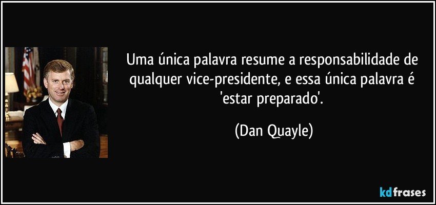 Uma única palavra resume a responsabilidade de qualquer vice-presidente, e essa única palavra é 'estar preparado'. (Dan Quayle)