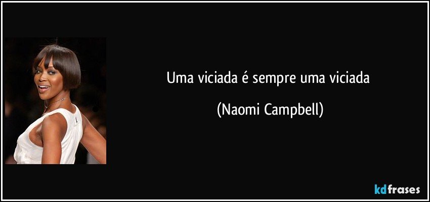 Uma viciada é sempre uma viciada (Naomi Campbell)