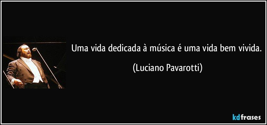 Uma vida dedicada à música é uma vida bem vivida. (Luciano Pavarotti)
