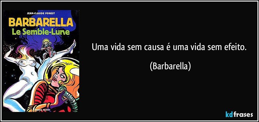 Uma vida sem causa é uma vida sem efeito. (Barbarella)