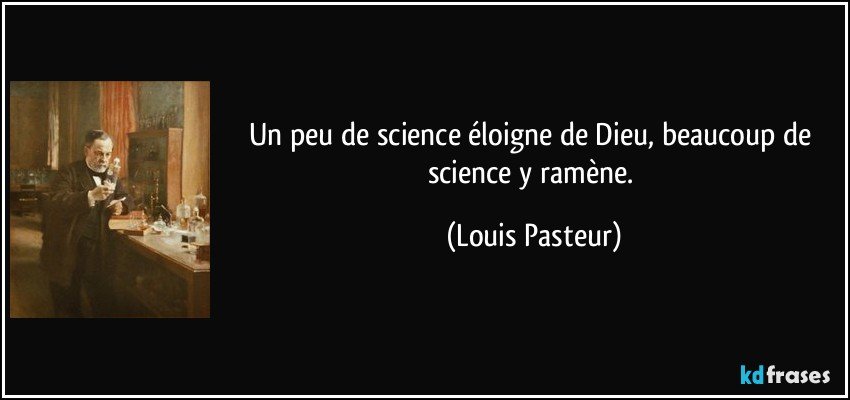 Un peu de science éloigne de Dieu, beaucoup de science y ramène. (Louis Pasteur)