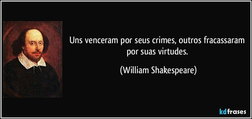 Uns venceram por seus crimes, outros fracassaram por suas virtudes. (William Shakespeare)