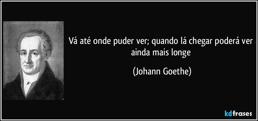 Vá até onde puder ver; quando lá chegar poderá ver ainda mais longe (Johann Goethe)
