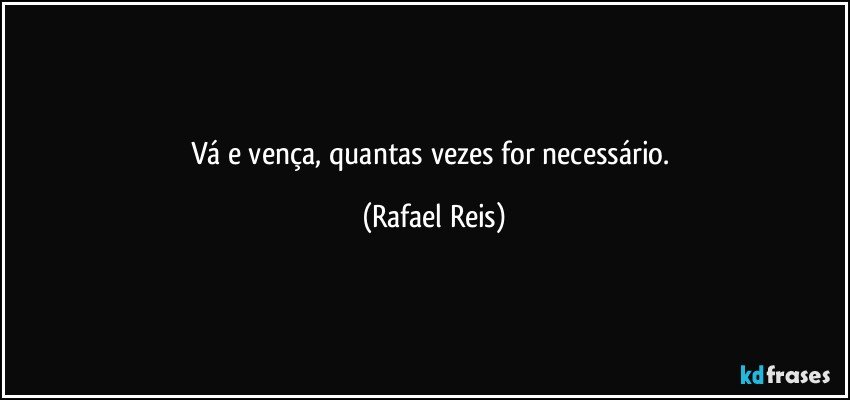 Vá e vença, quantas vezes for necessário. (Rafael Reis)