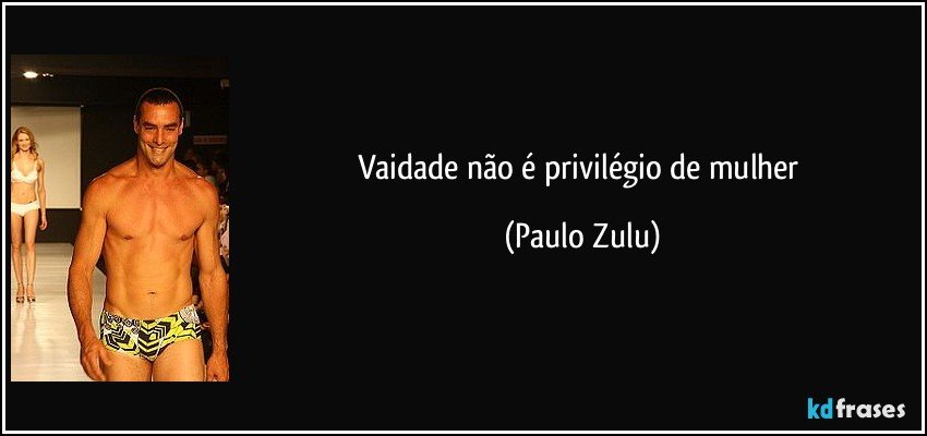 Vaidade não é privilégio de mulher (Paulo Zulu)