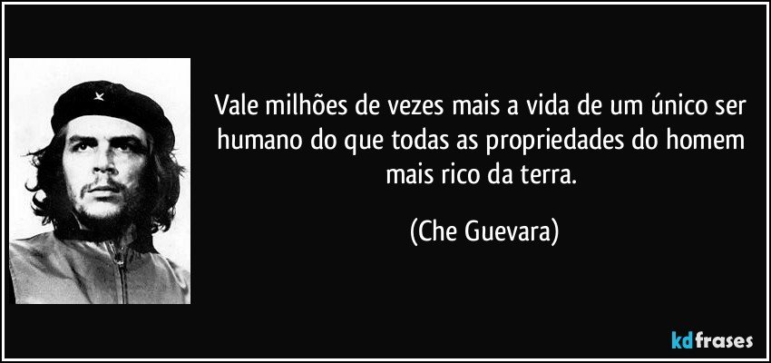 Vale milhões de vezes mais a vida de um único ser humano do que todas as propriedades do homem mais rico da terra. (Che Guevara)