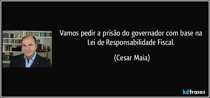 Vamos pedir a prisão do governador com base na Lei de Responsabilidade Fiscal. (Cesar Maia)