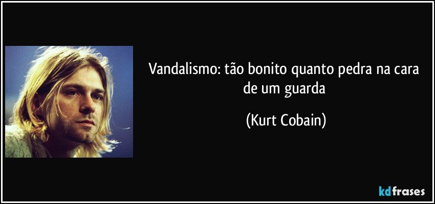 Vandalismo: tão bonito quanto pedra na cara de um guarda (Kurt Cobain)