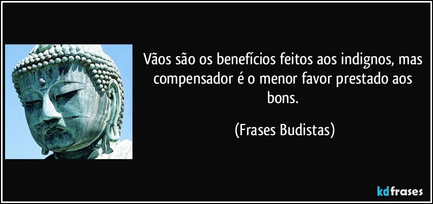 Vãos são os benefícios feitos aos indignos, mas compensador é o menor favor prestado aos bons. (Frases Budistas)