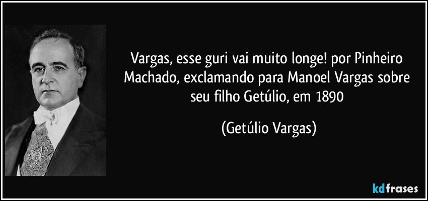 Vargas, esse guri vai muito longe! por Pinheiro Machado, exclamando para Manoel Vargas sobre seu filho Getúlio, em 1890 (Getúlio Vargas)