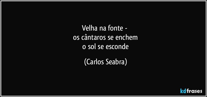 velha na fonte - 
 os cântaros se enchem 
 o sol se esconde (Carlos Seabra)