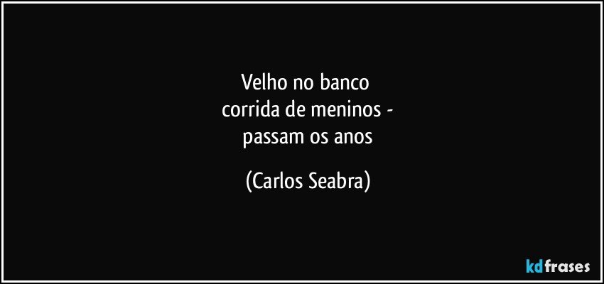 velho no banco 
 corrida de meninos - 
 passam os anos (Carlos Seabra)