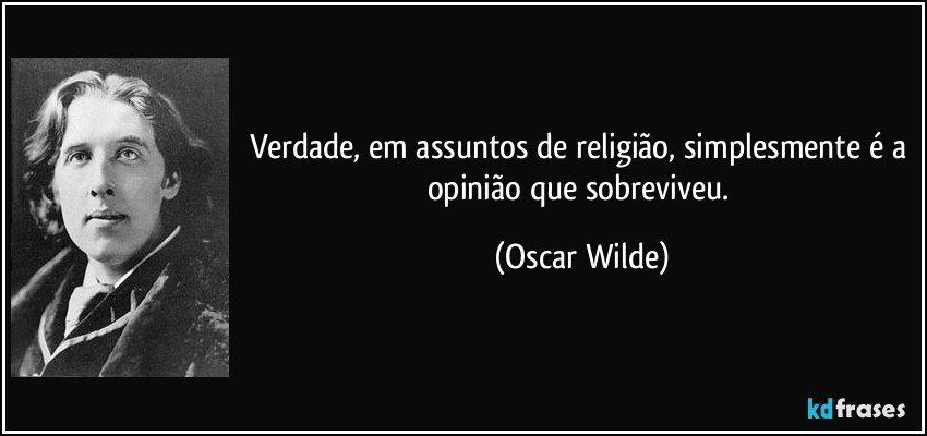 Verdade, em assuntos de religião, simplesmente é a opinião que sobreviveu. (Oscar Wilde)