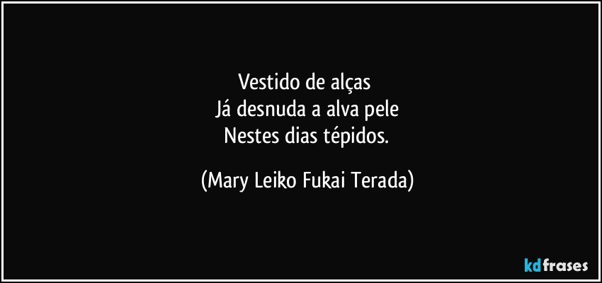 Vestido de alças 
 Já desnuda a alva pele 
 Nestes dias tépidos. (Mary Leiko Fukai Terada)