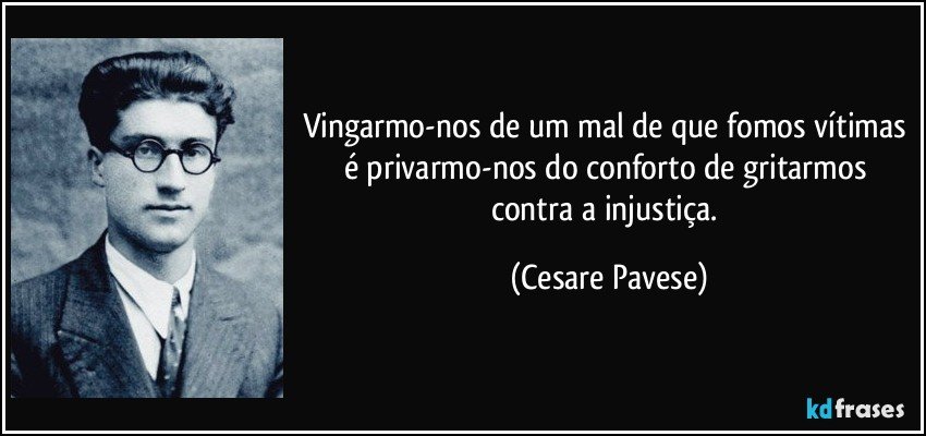 Vingarmo-nos de um mal de que fomos vítimas é privarmo-nos do conforto de gritarmos contra a injustiça. (Cesare Pavese)