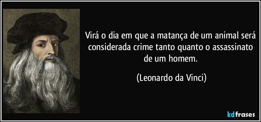 Virá o dia em que a matança de um animal será considerada crime tanto quanto o assassinato de um homem. (Leonardo da Vinci)