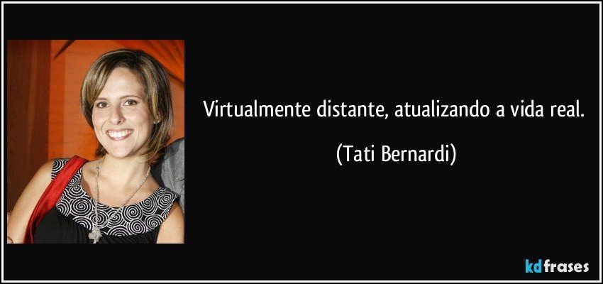 Virtualmente distante, atualizando a vida real. (Tati Bernardi)