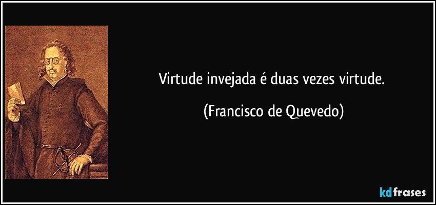 Virtude invejada é duas vezes virtude. (Francisco de Quevedo)