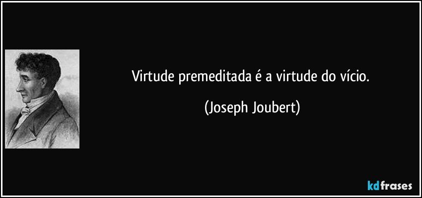 Virtude premeditada é a virtude do vício. (Joseph Joubert)