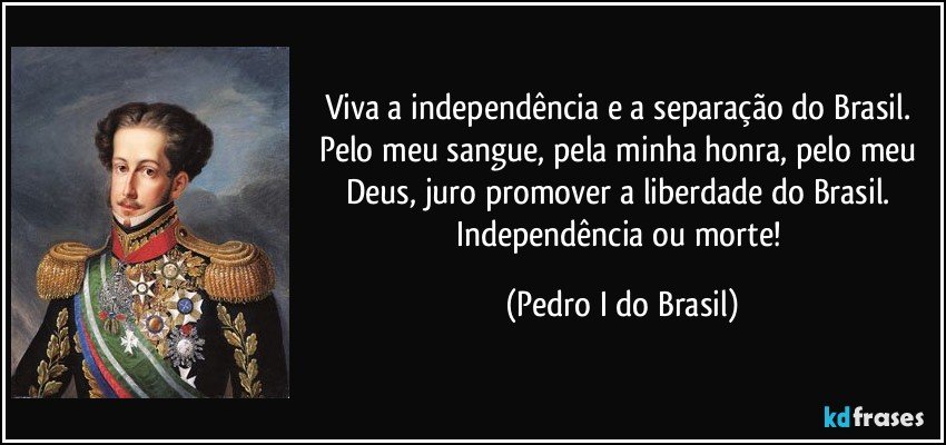 Viva a independência e a separação do Brasil. Pelo meu sangue, pela minha honra, pelo meu Deus, juro promover a liberdade do Brasil. Independência ou morte! (Pedro I do Brasil)