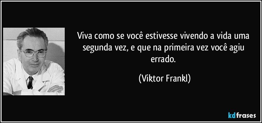 Viva como se você estivesse vivendo a vida uma segunda vez, e que na primeira vez você agiu errado. (Viktor Frankl)