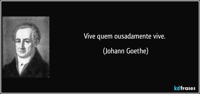 Vive quem ousadamente vive. (Johann Goethe)