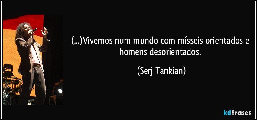 (...)Vivemos num mundo com mísseis orientados e homens desorientados. (Serj Tankian)