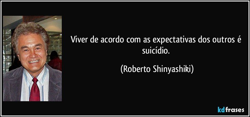 Viver de acordo com as expectativas dos outros é suicídio. (Roberto Shinyashiki)