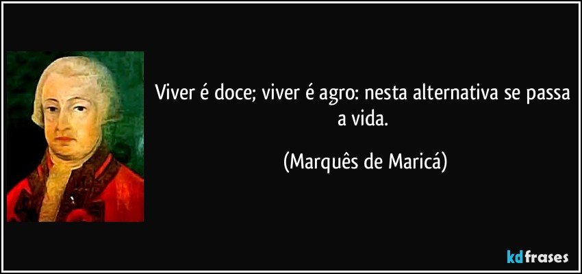 Viver é doce; viver é agro: nesta alternativa se passa a vida. (Marquês de Maricá)