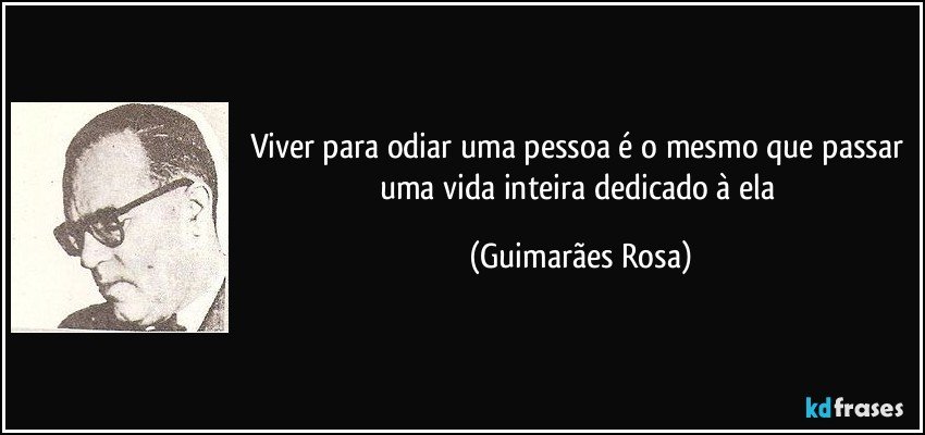 Viver para odiar uma pessoa é o mesmo que passar uma vida inteira dedicado à ela (Guimarães Rosa)