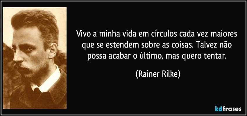 Vivo a minha vida em círculos cada vez maiores / que se estendem sobre as coisas. / Talvez não possa acabar o último, / mas quero tentar. (Rainer Rilke)