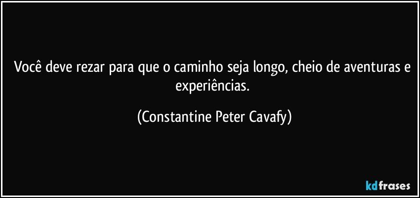 Você deve rezar para que o caminho seja longo, cheio de aventuras e experiências. (Constantine Peter Cavafy)