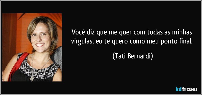 Você diz que me quer com todas as minhas vírgulas, eu te quero como meu ponto final. (Tati Bernardi)