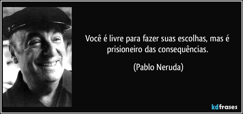 Você é livre para fazer suas escolhas, mas é prisioneiro das consequências. (Pablo Neruda)