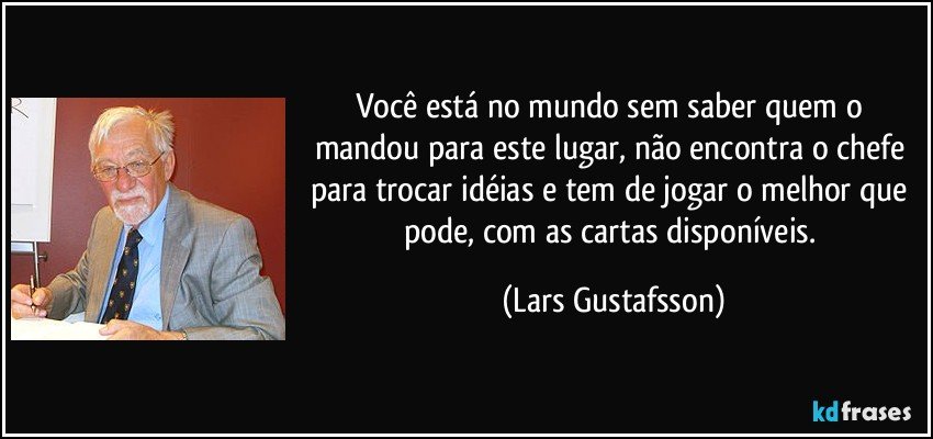 Você está no mundo sem saber quem o mandou para este lugar, não encontra o chefe para trocar idéias e tem de jogar o melhor que pode, com as cartas disponíveis. (Lars Gustafsson)