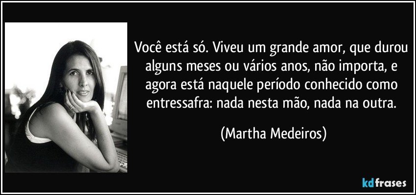 Você está só. Viveu um grande amor, que durou alguns meses ou vários anos, não importa, e agora está naquele período conhecido como entressafra: nada nesta mão, nada na outra. (Martha Medeiros)