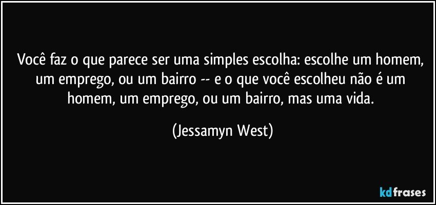 Você faz o que parece ser uma simples escolha: escolhe um homem, um emprego, ou um bairro -- e o que você escolheu não é um homem, um emprego, ou um bairro, mas uma vida. (Jessamyn West)