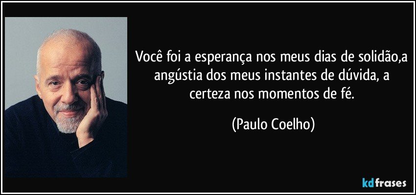 Você foi a esperança nos meus dias de solidão,a angústia dos meus instantes de dúvida, a certeza nos momentos de fé. (Paulo Coelho)