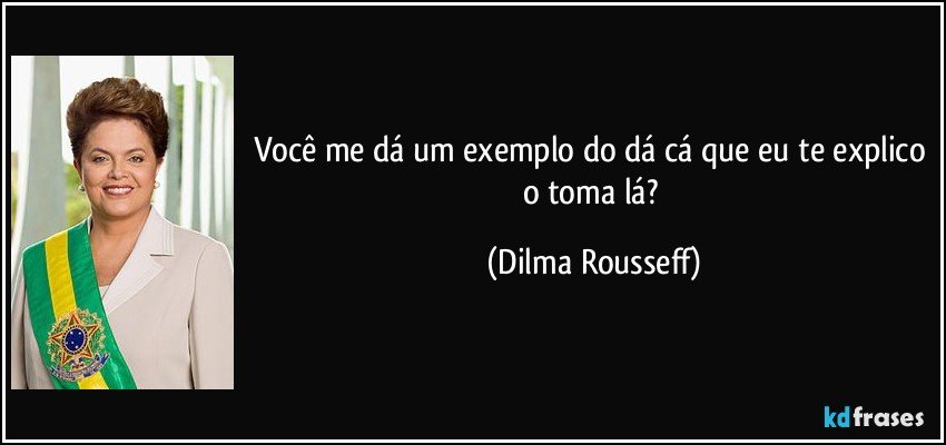 Você me dá um exemplo do dá cá que eu te explico o toma lá? (Dilma Rousseff)