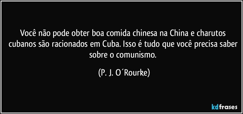 Você não pode obter boa comida chinesa na China e charutos cubanos são racionados em Cuba. Isso é tudo que você precisa saber sobre o comunismo. (P. J. O´Rourke)