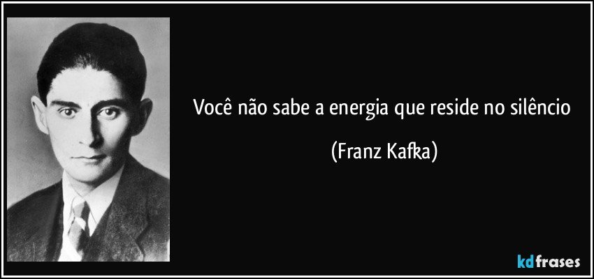 Você não sabe a energia que reside no silêncio (Franz Kafka)