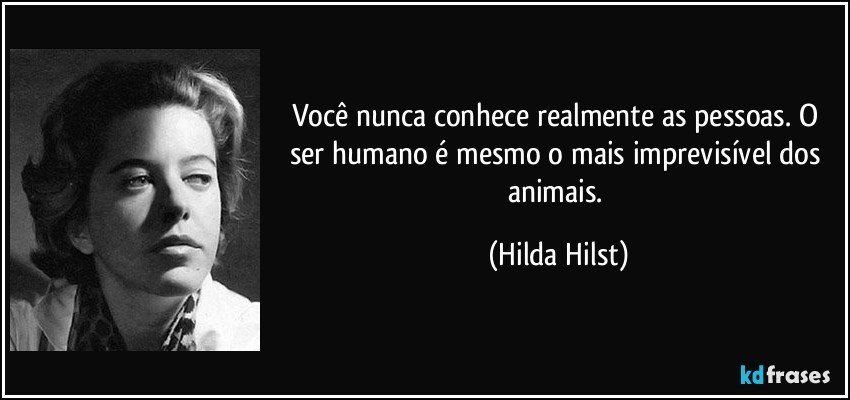 Você nunca conhece realmente as pessoas. O ser humano é mesmo o mais imprevisível dos animais. (Hilda Hilst)