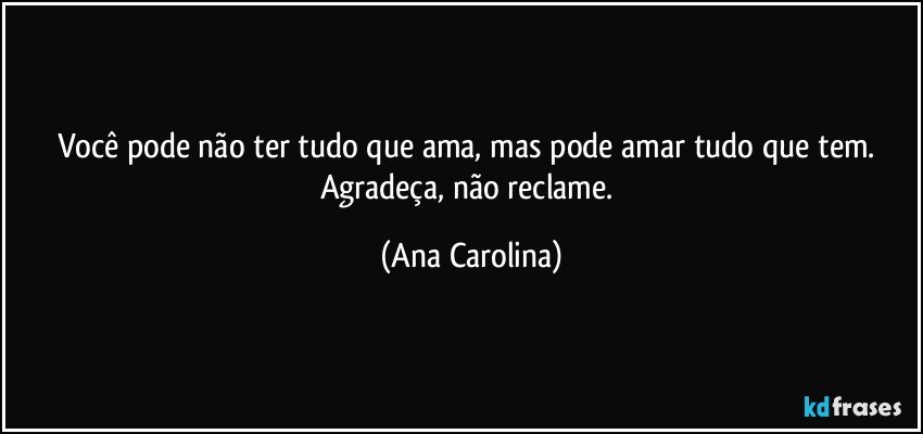 Você pode não ter tudo que ama, mas pode amar tudo que tem. Agradeça, não reclame. (Ana Carolina)