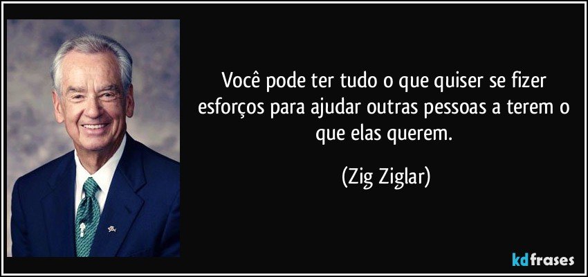 Você pode ter tudo o que quiser se fizer esforços para ajudar outras pessoas a terem o que elas querem. (Zig Ziglar)