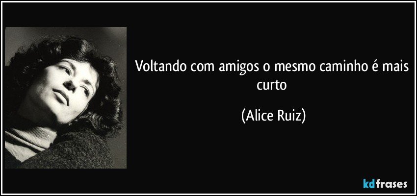 voltando com amigos o mesmo caminho é mais curto (Alice Ruiz)