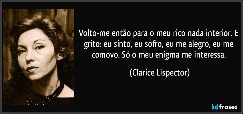 Volto-me então para o meu rico nada interior. E grito: eu sinto, eu sofro, eu me alegro, eu me comovo. Só o meu enigma me interessa. (Clarice Lispector)