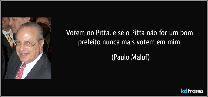 Votem no Pitta, e se o Pitta não for um bom prefeito nunca mais votem em mim. (Paulo Maluf)