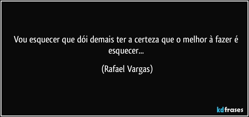 Vou esquecer que dói demais ter a certeza que o melhor à fazer é esquecer... (Rafael Vargas)