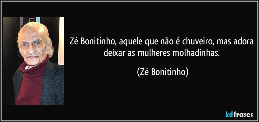 Zé Bonitinho, aquele que não é chuveiro, mas adora deixar as mulheres molhadinhas. (Zé Bonitinho)