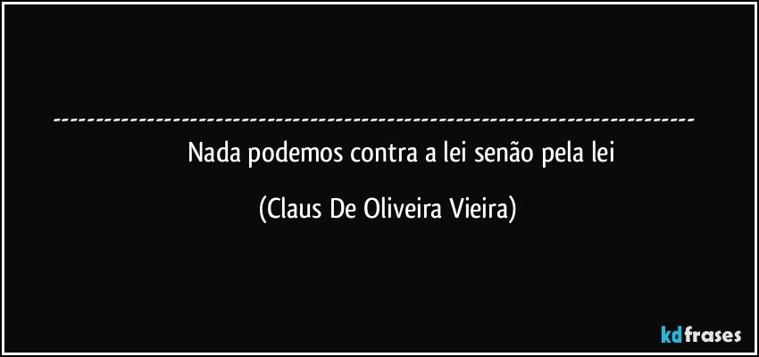 ---                               Nada podemos contra a lei senão pela lei (Claus De Oliveira Vieira)